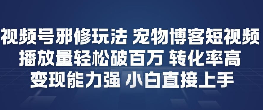 视频号邪修玩法宠物博客短视频，播放量轻松破百万，转化率高，变现能力强，小白直接上手-极速搞钱云网创