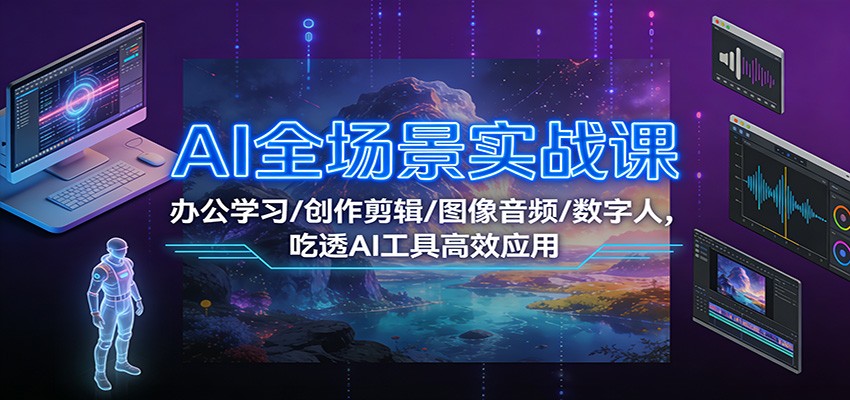 AI全场景实战课：办公学习/创作剪辑/图像音频/数字人，吃透AI工具高效应用-极速搞钱云网创