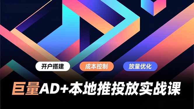 巨量AD+本地推投放实战课，开户搭建、成本控制、放量优化，有效提升商家线上获客与转化效率-极速搞钱云网创