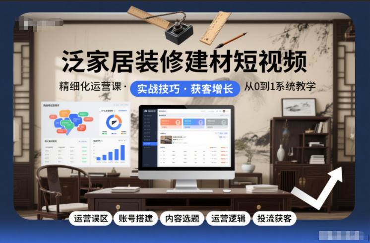 泛家居装修建材短视频精细化运营课，运营误区+账号搭建+内容选题+运营逻辑+投流获客-小目标云网创