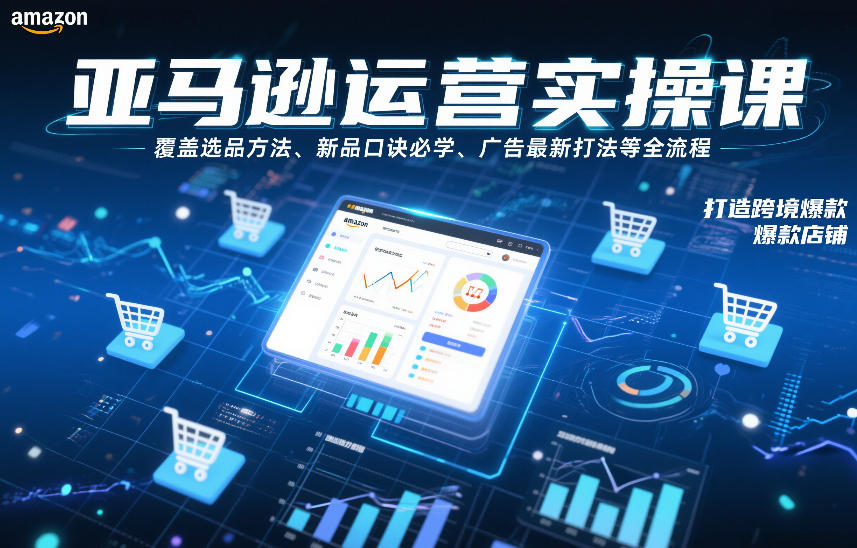 亚马逊运营实操课，覆盖选品方法、新品口诀必学、广告最新打法等全流程，打造跨境爆款店铺-极速搞钱云网创