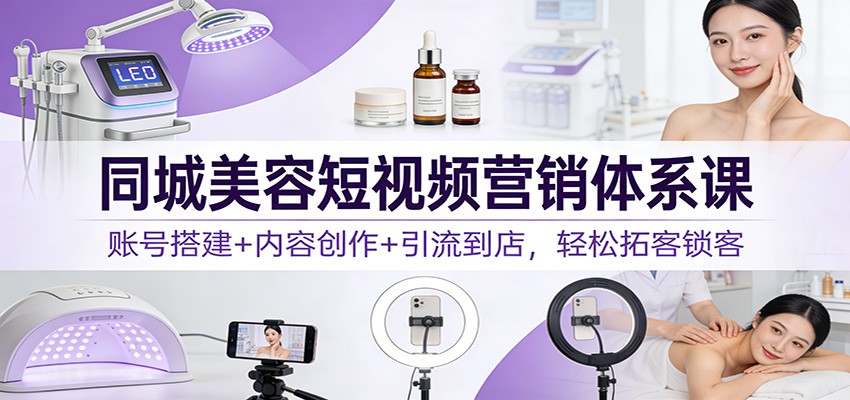 同城美容短视频营销体系课：账号搭建+内容创作+引流到店，轻松拓客锁客-极速搞钱云网创