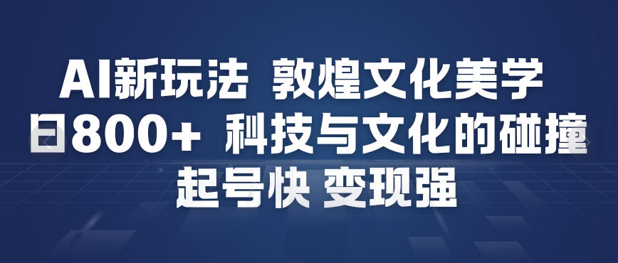 AI新玩法，敦煌文化美学，科技与文化的碰撞，起号快变现强-小目标云网创