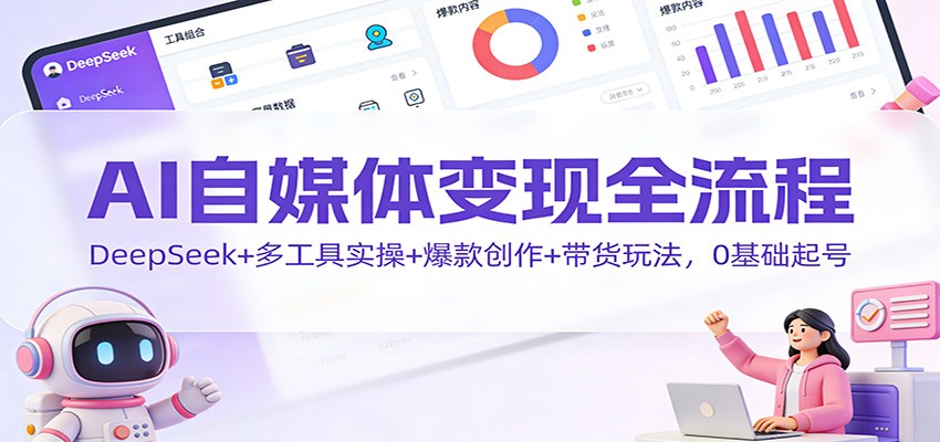 AI自媒体变现全流程：DeepSeek+多工具实操+爆款创作+带货玩法，0基础起号-小目标云网创