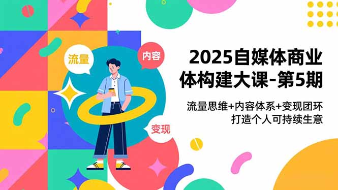 2025自媒体商业体构建大课-第5期，流量思维+内容体系+变现闭环，打造个人可持续生意-极速搞钱云网创
