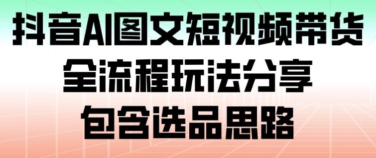 抖音AI图文短视频带货，全流程玩法分享，包含选品思路-小目标云网创