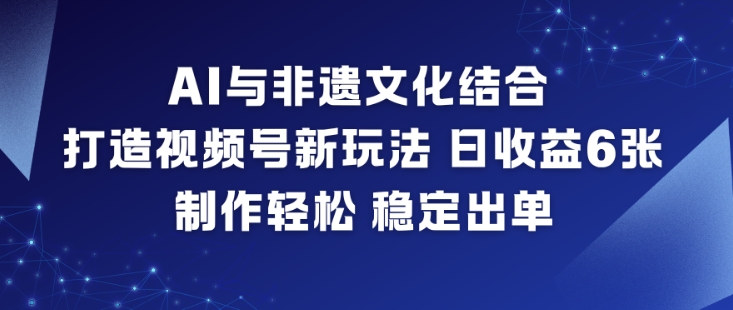 AI与非遗文化结合，打造视频号新玩法，日收益6张，制作轻松，稳定出单-极速搞钱云网创
