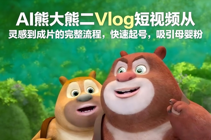 AI熊大熊二Vlog短视频从灵感到成片的完整流程，快速起号，吸引母婴粉-极速搞钱云网创