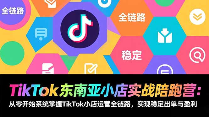 TikTok东南亚小店实战陪跑营：从零开始系统掌握TikTok小店运营全链路，实现稳定出单与盈利-极速搞钱云网创