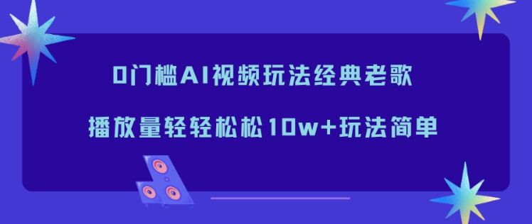 0门槛AI视频玩法经典老歌，播放量轻轻松松10w+玩法简单-极速搞钱云网创